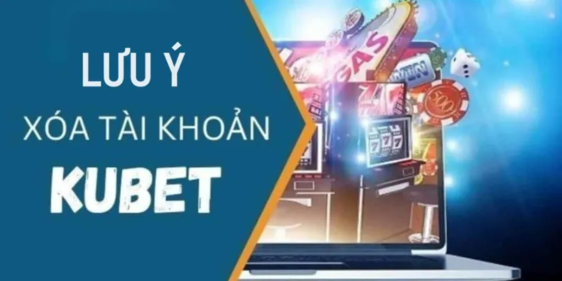 Một số lưu ý cần biết khi mọi người xóa tài khoản Kubet