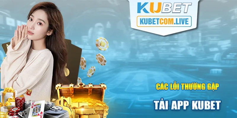 Tổng hợp một số lỗi thường gặp khi tải app Kubet